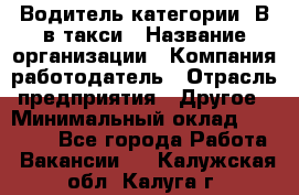 Водитель категории "В"в такси › Название организации ­ Компания-работодатель › Отрасль предприятия ­ Другое › Минимальный оклад ­ 40 000 - Все города Работа » Вакансии   . Калужская обл.,Калуга г.